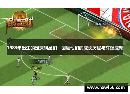 1983年出生的足球明星们：回顾他们的成长历程与辉煌成就