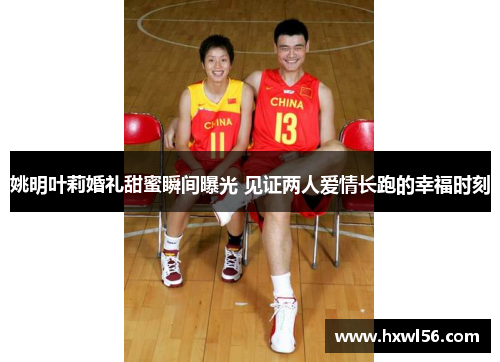 姚明叶莉婚礼甜蜜瞬间曝光 见证两人爱情长跑的幸福时刻