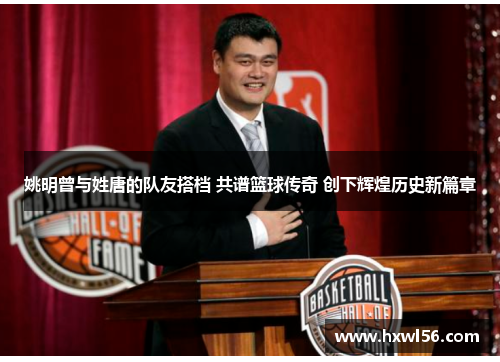 姚明曾与姓唐的队友搭档 共谱篮球传奇 创下辉煌历史新篇章