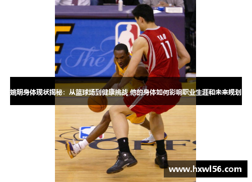 姚明身体现状揭秘：从篮球场到健康挑战 他的身体如何影响职业生涯和未来规划