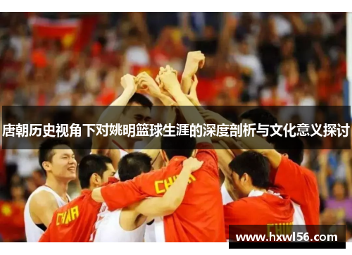唐朝历史视角下对姚明篮球生涯的深度剖析与文化意义探讨