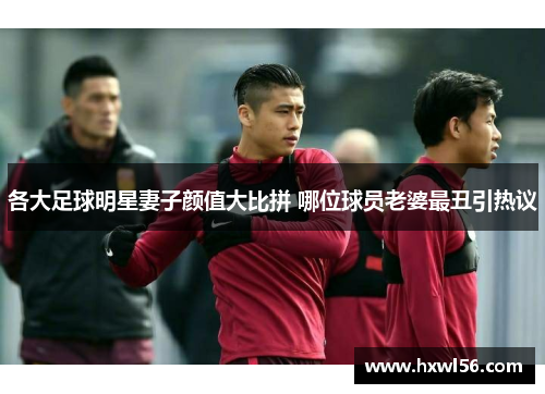 各大足球明星妻子颜值大比拼 哪位球员老婆最丑引热议