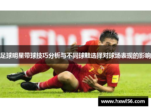 足球明星带球技巧分析与不同球鞋选择对球场表现的影响