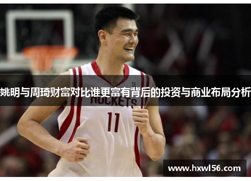 姚明与周琦财富对比谁更富有背后的投资与商业布局分析