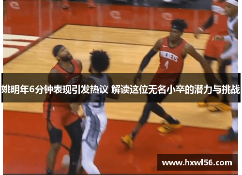 姚明年6分钟表现引发热议 解读这位无名小卒的潜力与挑战