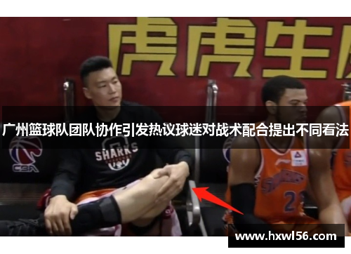 广州篮球队团队协作引发热议球迷对战术配合提出不同看法