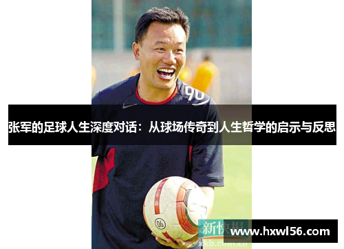 张军的足球人生深度对话：从球场传奇到人生哲学的启示与反思
