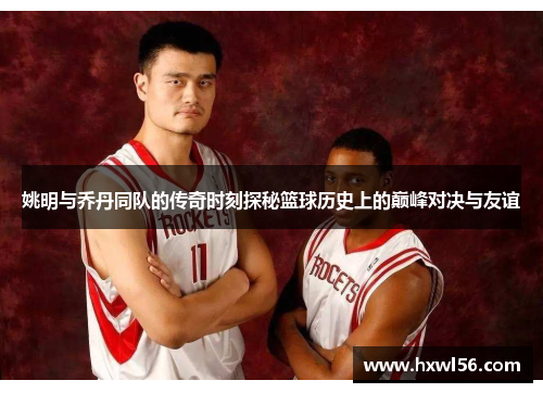 姚明与乔丹同队的传奇时刻探秘篮球历史上的巅峰对决与友谊