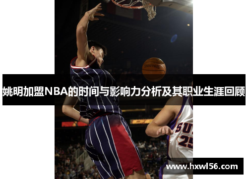 姚明加盟NBA的时间与影响力分析及其职业生涯回顾