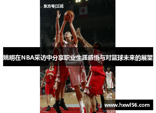 姚明在NBA采访中分享职业生涯感悟与对篮球未来的展望
