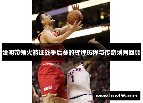 姚明带领火箭征战季后赛的辉煌历程与传奇瞬间回顾