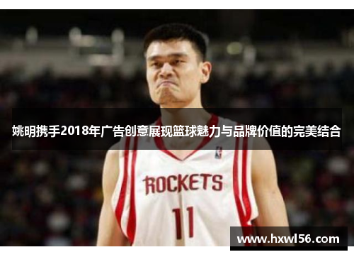 姚明携手2018年广告创意展现篮球魅力与品牌价值的完美结合