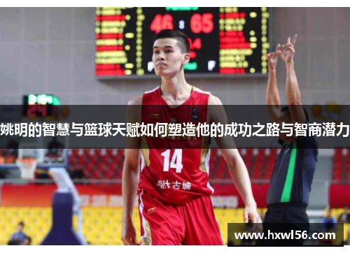 姚明的智慧与篮球天赋如何塑造他的成功之路与智商潜力