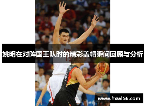 姚明在对阵国王队时的精彩盖帽瞬间回顾与分析