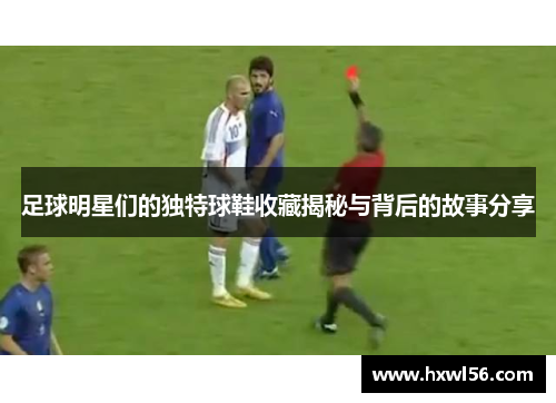 足球明星们的独特球鞋收藏揭秘与背后的故事分享