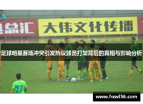 足球明星赛场冲突引发热议球员打架背后的真相与影响分析