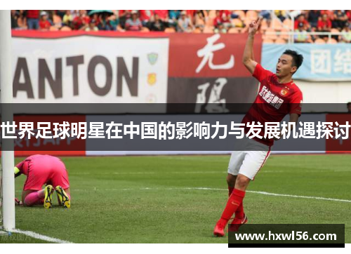 世界足球明星在中国的影响力与发展机遇探讨