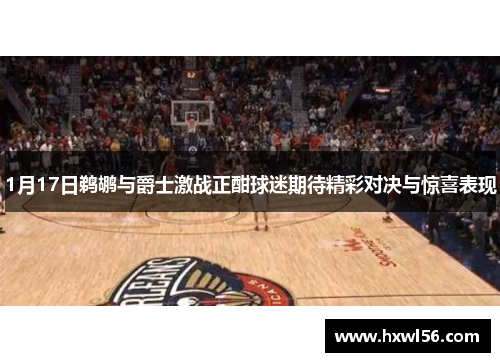 1月17日鹈鹕与爵士激战正酣球迷期待精彩对决与惊喜表现