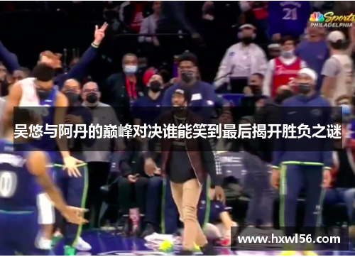 吴悠与阿丹的巅峰对决谁能笑到最后揭开胜负之谜