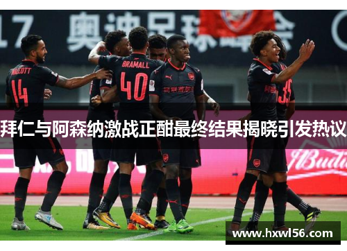 拜仁与阿森纳激战正酣最终结果揭晓引发热议
