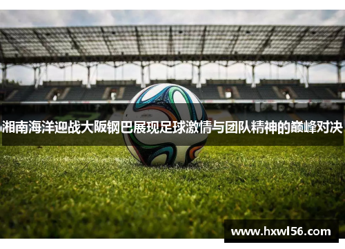 湘南海洋迎战大阪钢巴展现足球激情与团队精神的巅峰对决